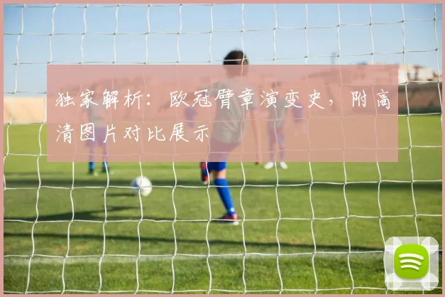 独家解析：欧冠臂章演变史，附高清图片对比展示