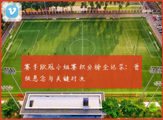 赛季欧冠小组赛积分榜全记录：晋级悬念与关键对决