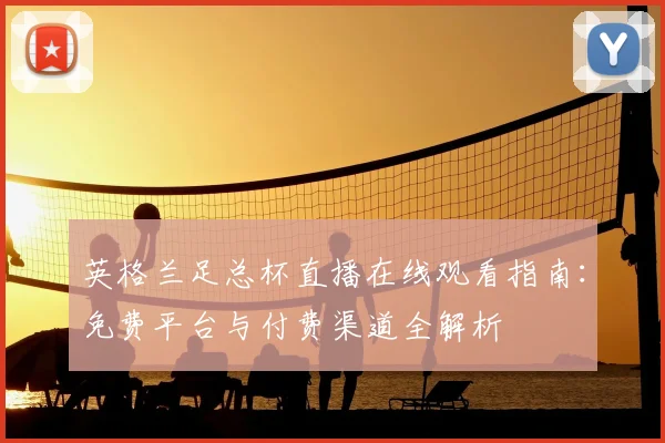 英格兰足总杯直播在线观看指南：免费平台与付费渠道全解析