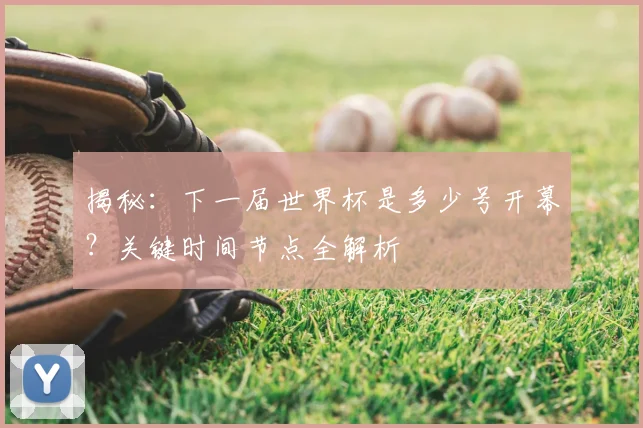 揭秘：下一届世界杯是多少号开幕？关键时间节点全解析