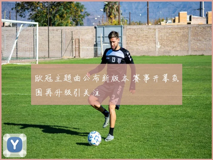 欧冠主题曲公布新版本 赛事开幕氛围再升级引关注