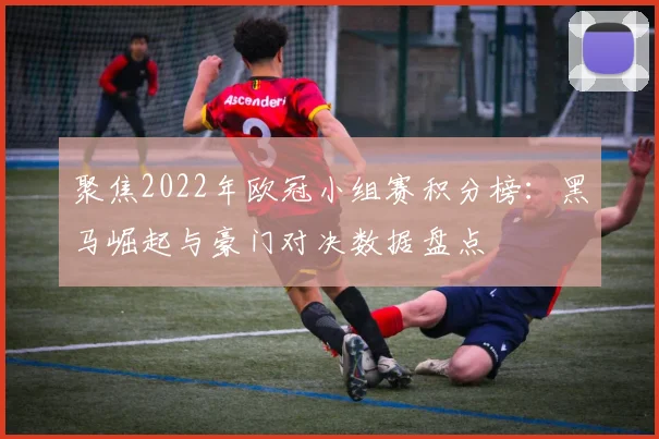 聚焦2022年欧冠小组赛积分榜：黑马崛起与豪门对决数据盘点