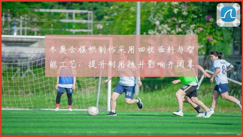 冬奥会旗帜制作采用回收面料与智能工艺，提升耐用性并影响开闭幕式呈现