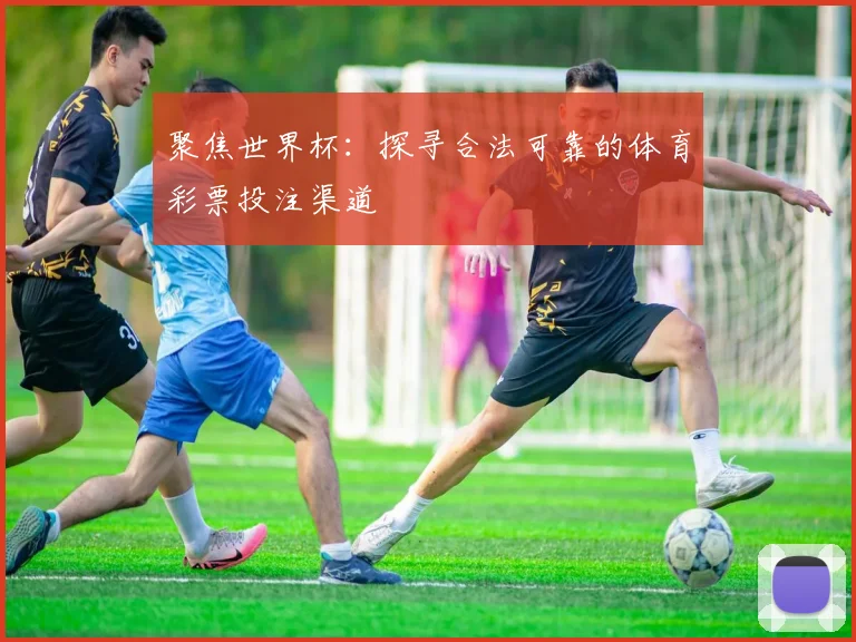 聚焦世界杯：探寻合法可靠的体育彩票投注渠道