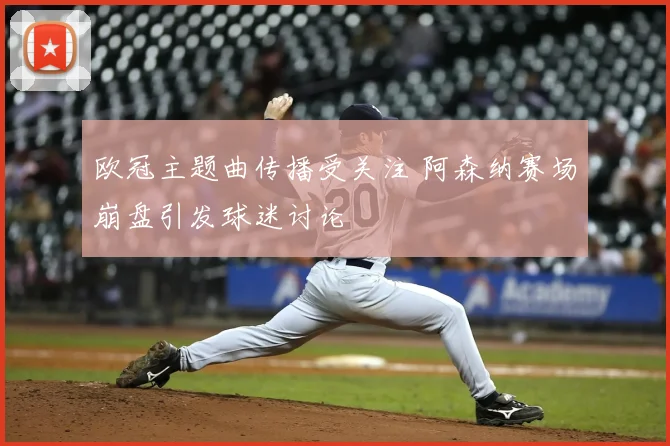 欧冠主题曲传播受关注 阿森纳赛场崩盘引发球迷讨论