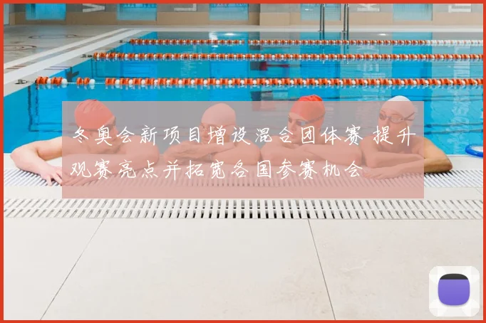 冬奥会新项目增设混合团体赛 提升观赛亮点并拓宽各国参赛机会