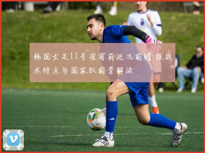 韩国女足11号崔宥莉近况前瞻 技战术特点与国家队前景解读