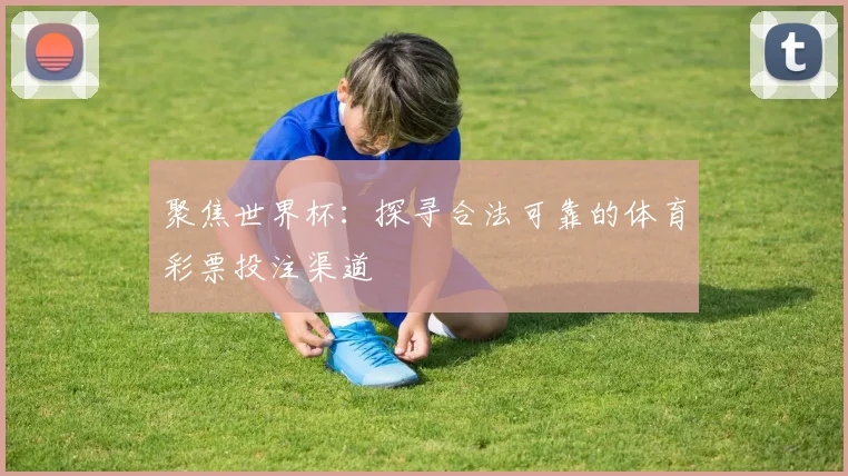 聚焦世界杯：探寻合法可靠的体育彩票投注渠道