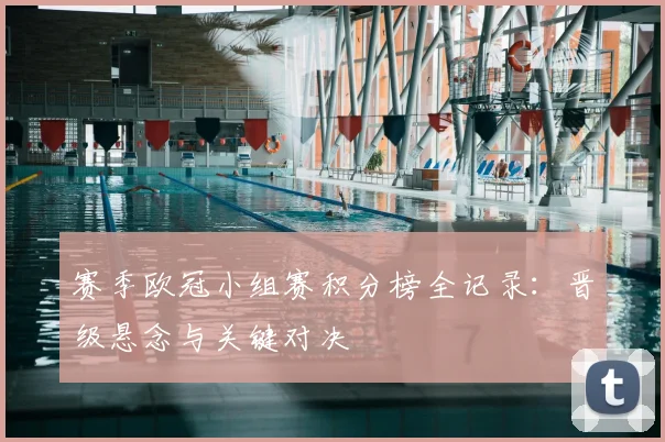 赛季欧冠小组赛积分榜全记录：晋级悬念与关键对决