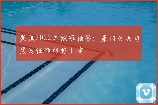 聚焦2022年欧冠抽签：豪门对决与黑马征程即将上演