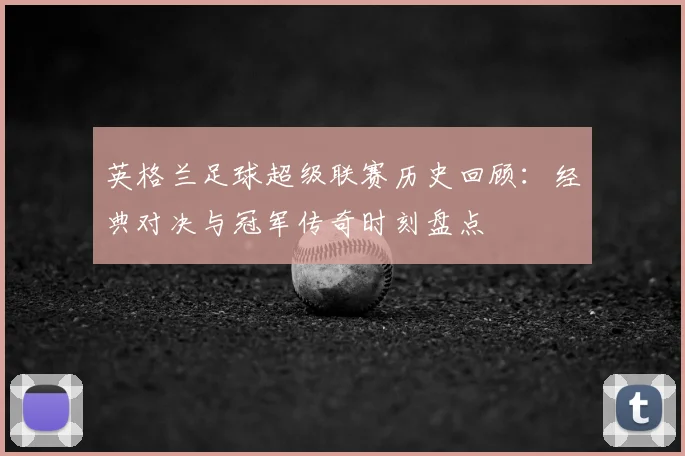 英格兰足球超级联赛历史回顾：经典对决与冠军传奇时刻盘点
