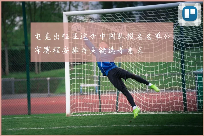 电竞出征亚运会中国队报名名单公布赛程安排与关键选手看点