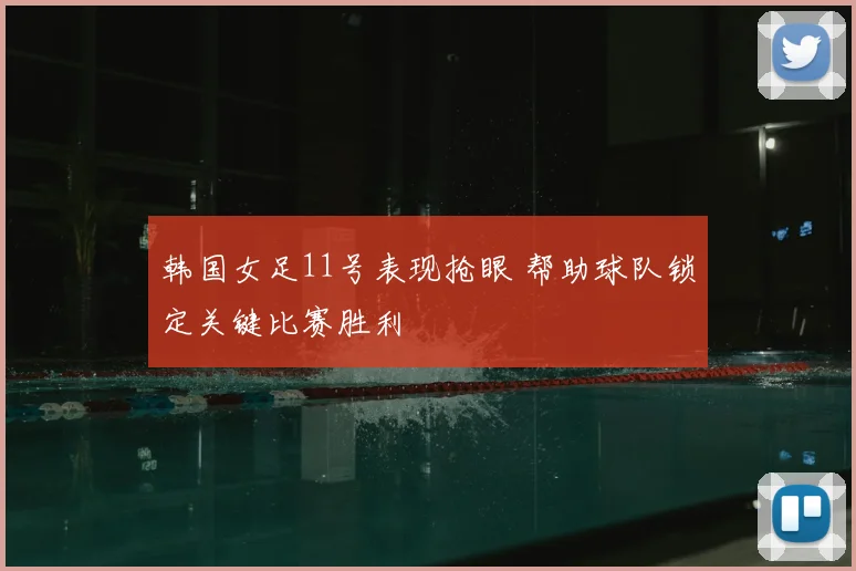 韩国女足11号表现抢眼 帮助球队锁定关键比赛胜利